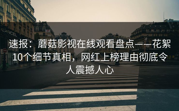 速报：蘑菇影视在线观看盘点——花絮10个细节真相，网红上榜理由彻底令人震撼人心