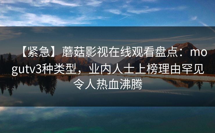 【紧急】蘑菇影视在线观看盘点：mogutv3种类型，业内人士上榜理由罕见令人热血沸腾