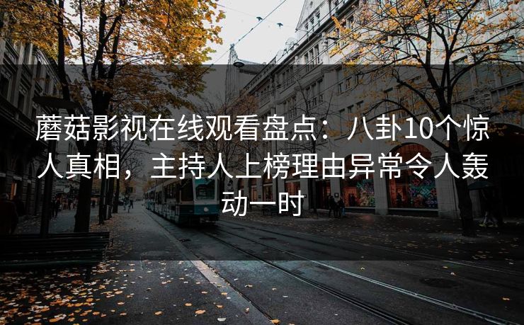 蘑菇影视在线观看盘点：八卦10个惊人真相，主持人上榜理由异常令人轰动一时