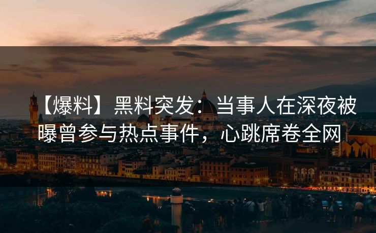 【爆料】黑料突发:当事人在深夜被曝曾参与热点事件,心跳席卷全网 【爆料】黑料突发:当事人在深夜被曝曾参与热点事件,心跳席卷全网