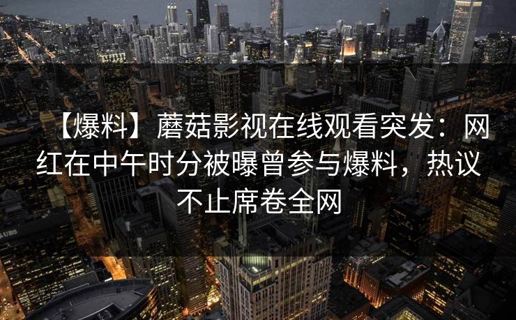 【爆料】蘑菇影视在线观看突发：网红在中午时分被曝曾参与爆料，热议不止席卷全网