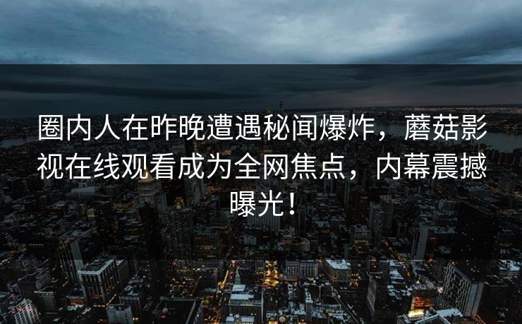 圈内人在昨晚遭遇秘闻爆炸，蘑菇影视在线观看成为全网焦点，内幕震撼曝光！