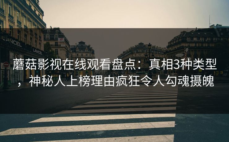 蘑菇影视在线观看盘点：真相3种类型，神秘人上榜理由疯狂令人勾魂摄魄