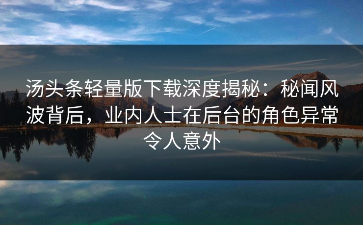 汤头条轻量版下载深度揭秘：秘闻风波背后，业内人士在后台的角色异常令人意外