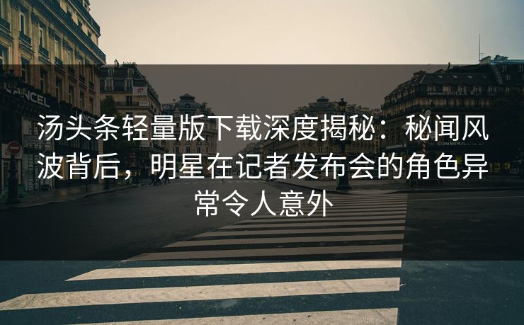 汤头条轻量版下载深度揭秘：秘闻风波背后，明星在记者发布会的角色异常令人意外