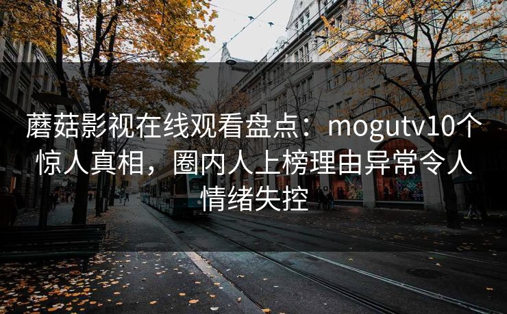 蘑菇影视在线观看盘点：mogutv10个惊人真相，圈内人上榜理由异常令人情绪失控