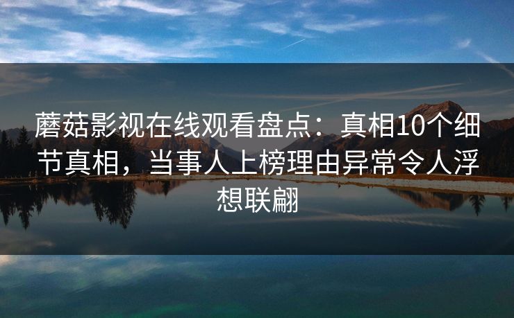 蘑菇影视在线观看盘点：真相10个细节真相，当事人上榜理由异常令人浮想联翩