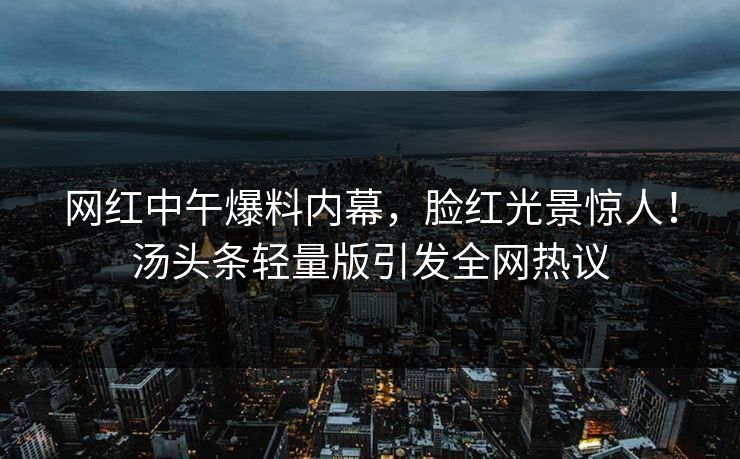 网红中午爆料内幕，脸红光景惊人！汤头条轻量版引发全网热议