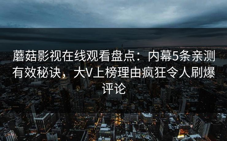 蘑菇影视在线观看盘点：内幕5条亲测有效秘诀，大V上榜理由疯狂令人刷爆评论