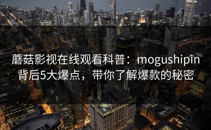 蘑菇影视在线观看科普：mogushipin背后5大爆点，带你了解爆款的秘密