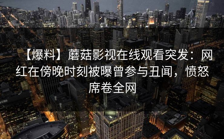 【爆料】蘑菇影视在线观看突发：网红在傍晚时刻被曝曾参与丑闻，愤怒席卷全网