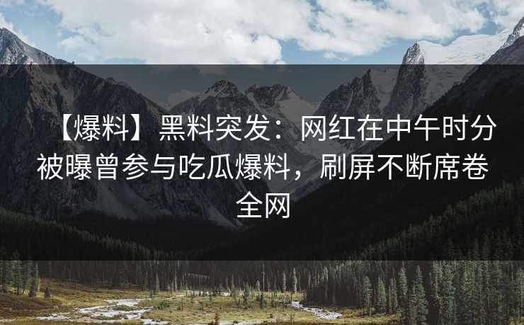 【爆料】黑料突发：网红在中午时分被曝曾参与吃瓜爆料，刷屏不断席卷全网