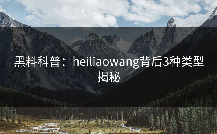 黑料科普:heiliaowang背后3种类型揭秘 黑料科普:heiliaowang背后3种类型揭秘