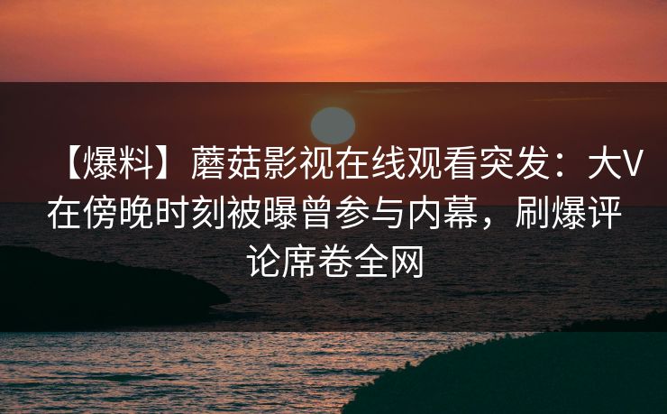 【爆料】蘑菇影视在线观看突发：大V在傍晚时刻被曝曾参与内幕，刷爆评论席卷全网