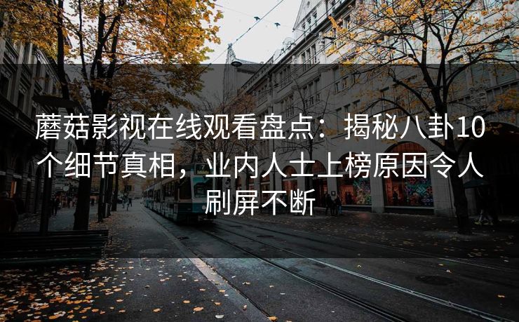 蘑菇影视在线观看盘点：揭秘八卦10个细节真相，业内人士上榜原因令人刷屏不断