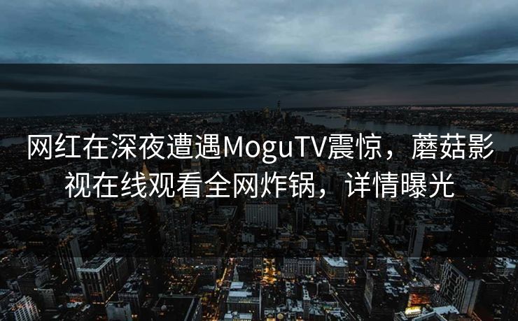 网红在深夜遭遇MoguTV震惊，蘑菇影视在线观看全网炸锅，详情曝光