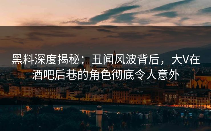 黑料深度揭秘：丑闻风波背后，大V在酒吧后巷的角色彻底令人意外
