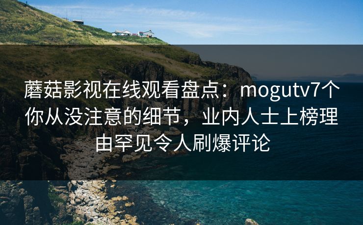 蘑菇影视在线观看盘点：mogutv7个你从没注意的细节，业内人士上榜理由罕见令人刷爆评论