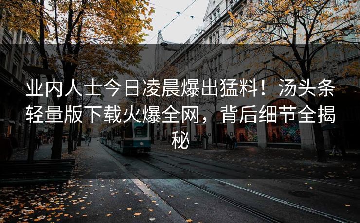 业内人士今日凌晨爆出猛料！汤头条轻量版下载火爆全网，背后细节全揭秘