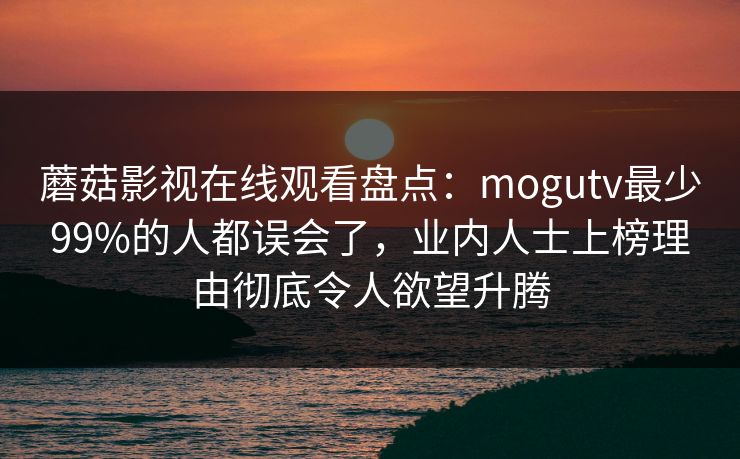 蘑菇影视在线观看盘点：mogutv最少99%的人都误会了，业内人士上榜理由彻底令人欲望升腾