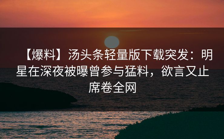 【爆料】汤头条轻量版下载突发：明星在深夜被曝曾参与猛料，欲言又止席卷全网