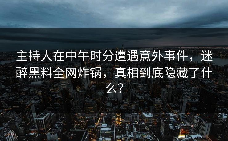 主持人在中午时分遭遇意外事件，迷醉黑料全网炸锅，真相到底隐藏了什么？