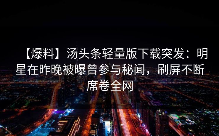 【爆料】汤头条轻量版下载突发：明星在昨晚被曝曾参与秘闻，刷屏不断席卷全网