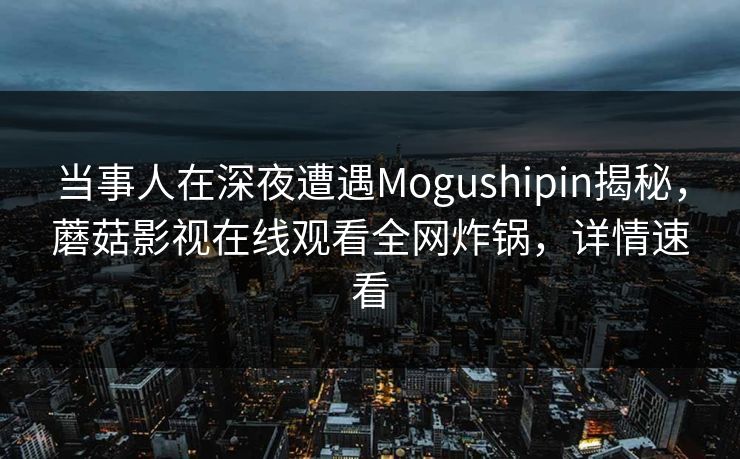 当事人在深夜遭遇Mogushipin揭秘，蘑菇影视在线观看全网炸锅，详情速看