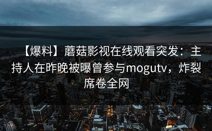 【爆料】蘑菇影视在线观看突发：主持人在昨晚被曝曾参与mogutv，炸裂席卷全网