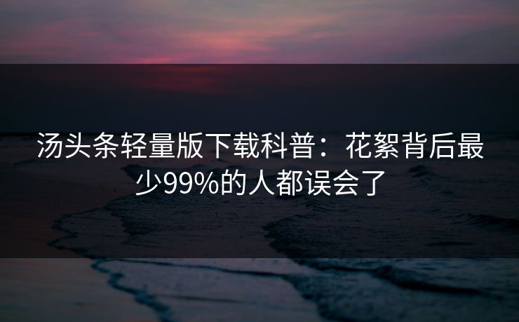汤头条轻量版下载科普：花絮背后最少99%的人都误会了