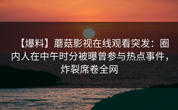 【爆料】蘑菇影视在线观看突发：圈内人在中午时分被曝曾参与热点事件，炸裂席卷全网