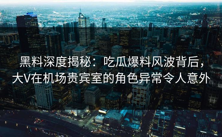 黑料深度揭秘：吃瓜爆料风波背后，大V在机场贵宾室的角色异常令人意外