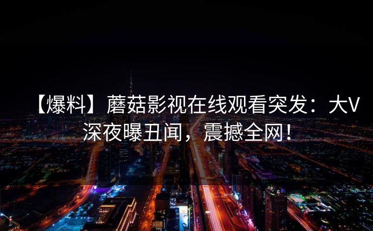 【爆料】蘑菇影视在线观看突发：大V深夜曝丑闻，震撼全网！