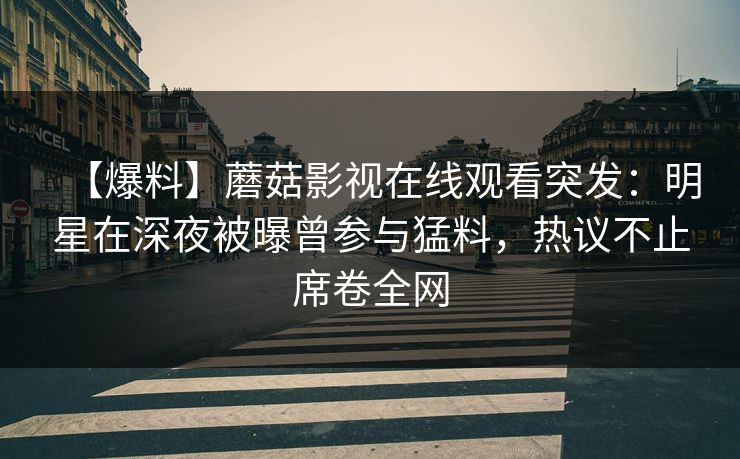 【爆料】蘑菇影视在线观看突发：明星在深夜被曝曾参与猛料，热议不止席卷全网