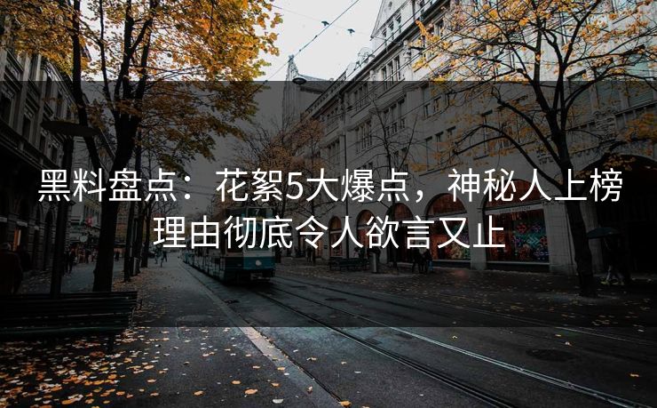 黑料盘点：花絮5大爆点，神秘人上榜理由彻底令人欲言又止
