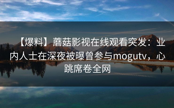 【爆料】蘑菇影视在线观看突发：业内人士在深夜被曝曾参与mogutv，心跳席卷全网
