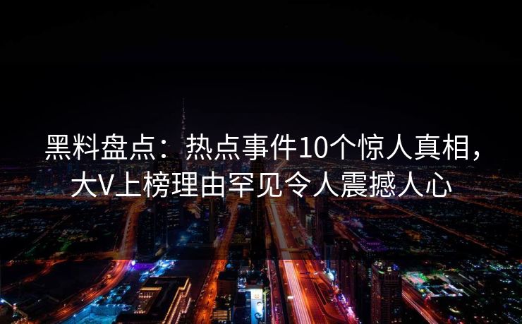 黑料盘点：热点事件10个惊人真相，大V上榜理由罕见令人震撼人心