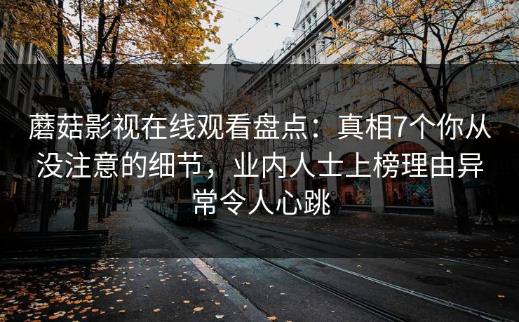 蘑菇影视在线观看盘点：真相7个你从没注意的细节，业内人士上榜理由异常令人心跳