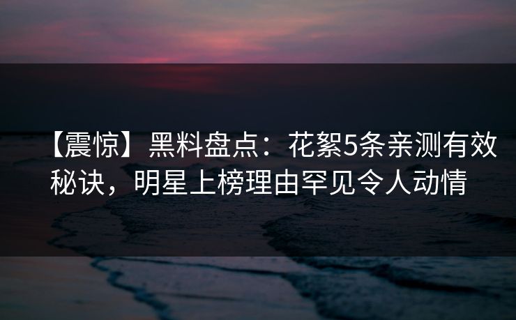 【震惊】黑料盘点:花絮5条亲测有效秘诀,明星上榜理由罕见令人动情 【震惊】黑料盘点:花絮5条亲测有效秘诀,明星上榜理由罕见令人动情