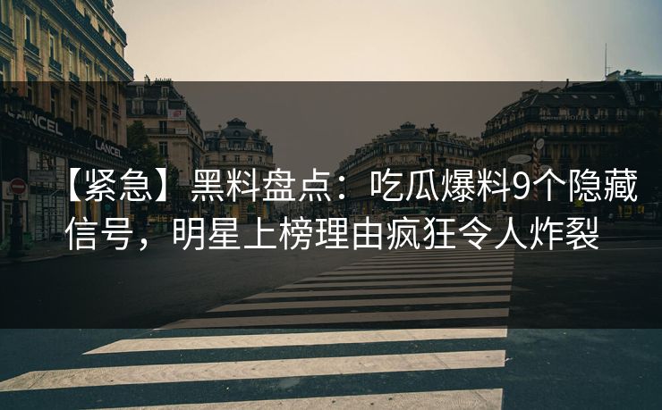 【紧急】黑料盘点：吃瓜爆料9个隐藏信号，明星上榜理由疯狂令人炸裂