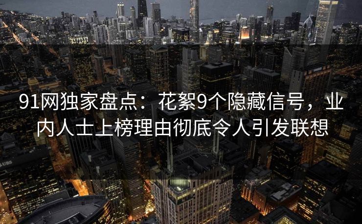 91网独家盘点：花絮9个隐藏信号，业内人士上榜理由彻底令人引发联想