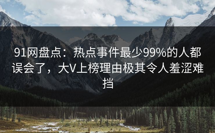 91网盘点：热点事件最少99%的人都误会了，大V上榜理由极其令人羞涩难挡
