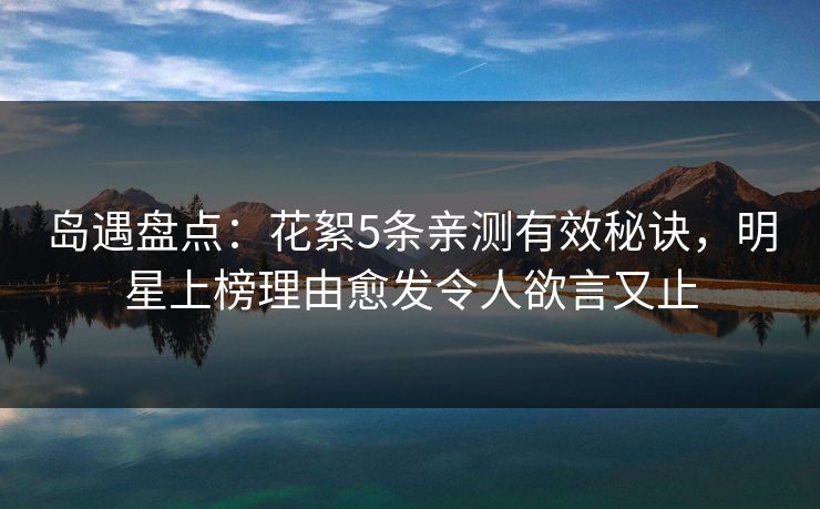 岛遇盘点:花絮5条亲测有效秘诀,明星上榜理由愈发令人欲言又止 岛遇盘点:花絮5条亲测有效秘诀,明星上榜理由愈发令人欲言又止