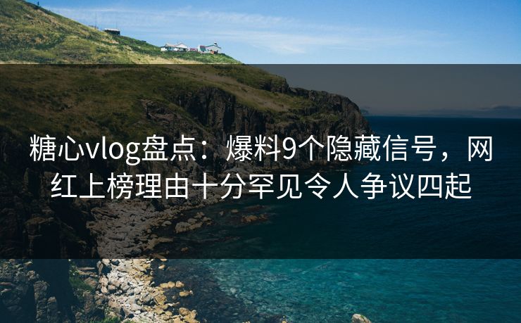 糖心vlog盘点:爆料9个隐藏信号,网红上榜理由十分罕见令人争议四起 糖心vlog盘点:爆料9个隐藏信号,网红上榜理由十分罕见令人争议四起