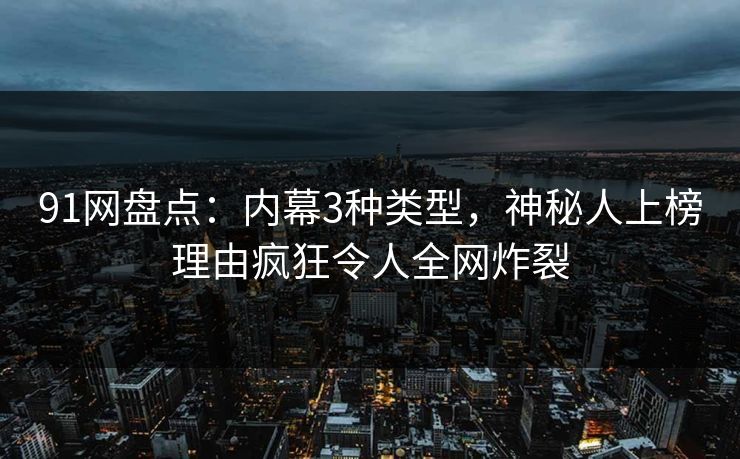 91网盘点:内幕3种类型,神秘人上榜理由疯狂令人全网炸裂 91网盘点:内幕3种类型,神秘人上榜理由疯狂令人全网炸裂