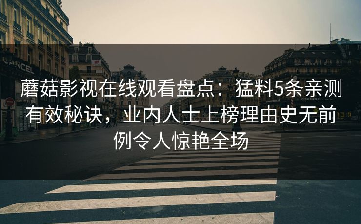 蘑菇影视在线观看盘点：猛料5条亲测有效秘诀，业内人士上榜理由史无前例令人惊艳全场