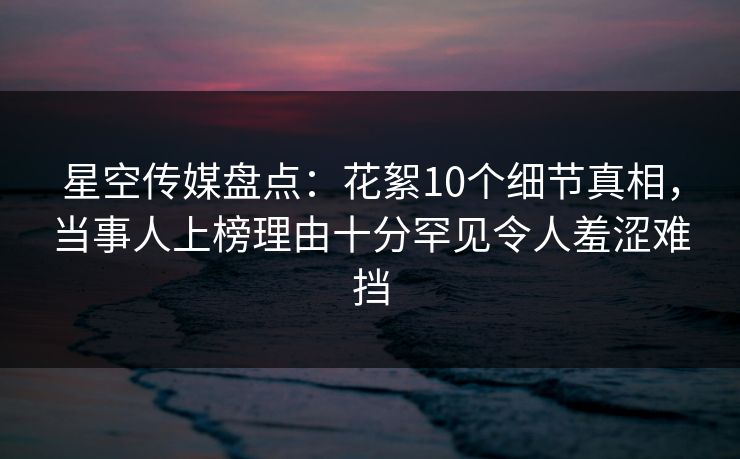 星空传媒盘点:花絮10个细节真相,当事人上榜理由十分罕见令人羞涩难挡 星空传媒盘点:花絮10个细节真相,当事人上榜理由十分罕见令人羞涩难挡