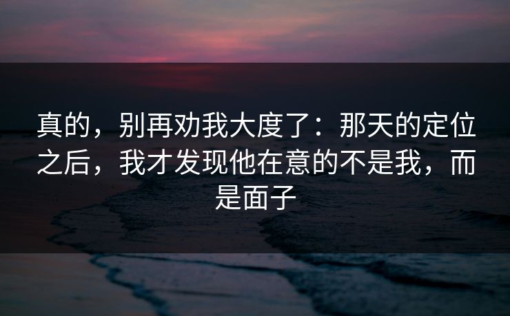 真的，别再劝我大度了：那天的定位之后，我才发现他在意的不是我，而是面子