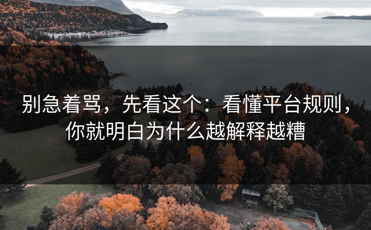 别急着骂，先看这个：看懂平台规则，你就明白为什么越解释越糟