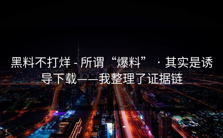 黑料不打烊 - 所谓“爆料” · 其实是诱导下载——我整理了证据链